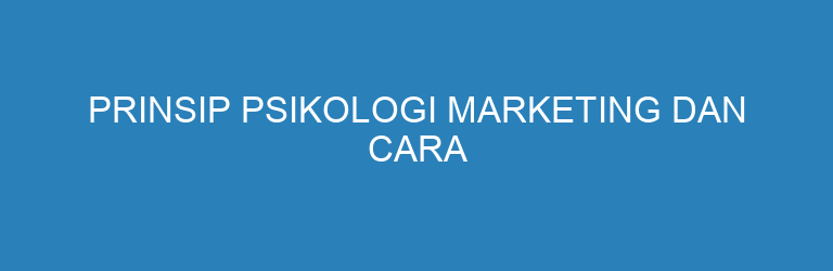 Prinsip Psikologi Marketing dan Cara Menerapkannya dalam Bisnis