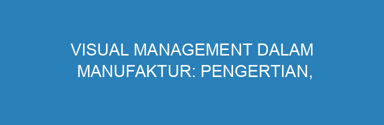 Visual Management dalam Manufaktur: Pengertian, Contoh, dan Cara Implementasi