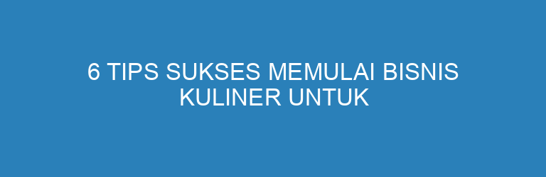 6 Tips Sukses Memulai Bisnis Kuliner untuk Pemula, Biar Cepat Laris dan Balik Modal!