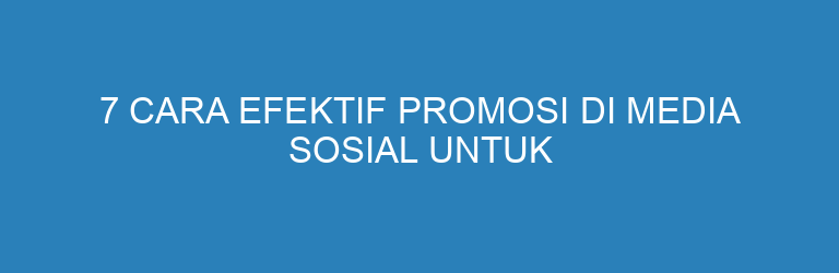 7 Cara Efektif Promosi di Media Sosial untuk Pemula Agar Bisnis Cepat Dikenal