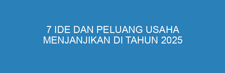 7 Ide dan Peluang Usaha Menjanjikan di Tahun 2025 yang Wajib Kamu Coba