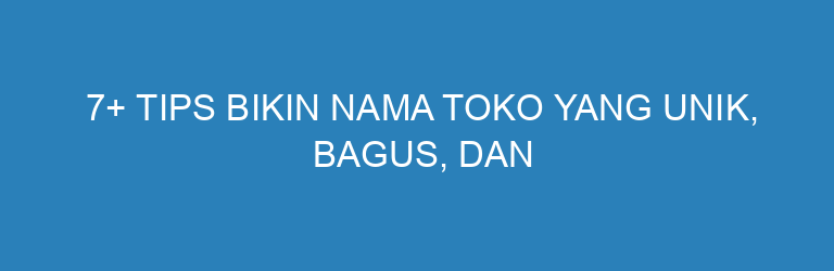 7+ Tips Bikin Nama Toko yang Unik, Bagus, dan Mudah Diingat