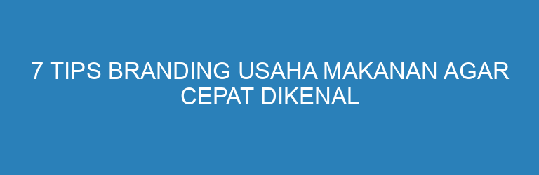7 Tips Branding Usaha Makanan Agar Cepat Dikenal dan Laris di Pasaran