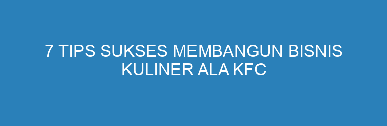 7 Tips Sukses Membangun Bisnis Kuliner ala KFC yang Wajib Kamu Tiru