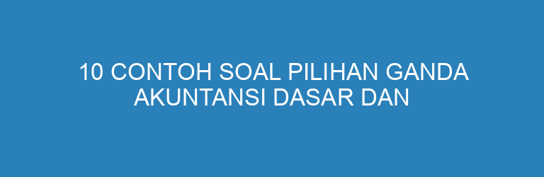 10 Contoh Soal Pilihan Ganda Akuntansi Dasar dan Pembahasannya (Lengkap untuk Pemula)