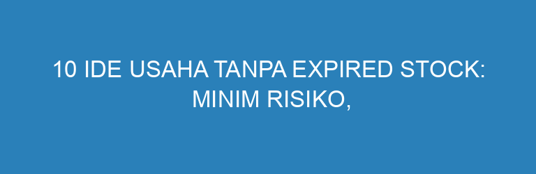 10 Ide Usaha Tanpa Expired Stock: Minim Risiko, Untung Tetap Maksimal