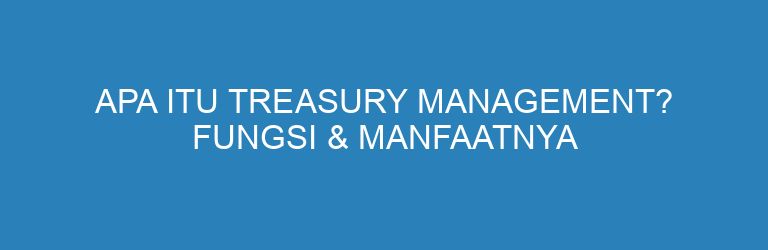 Apa Itu Treasury Management? Fungsi & Manfaatnya untuk Perusahaan