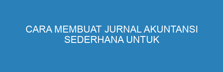 Cara Membuat Jurnal Akuntansi Sederhana untuk UMKM (Panduan Praktis Pemula)