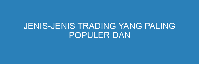 Jenis-Jenis Trading yang Paling Populer dan Menguntungkan untuk Pemula
