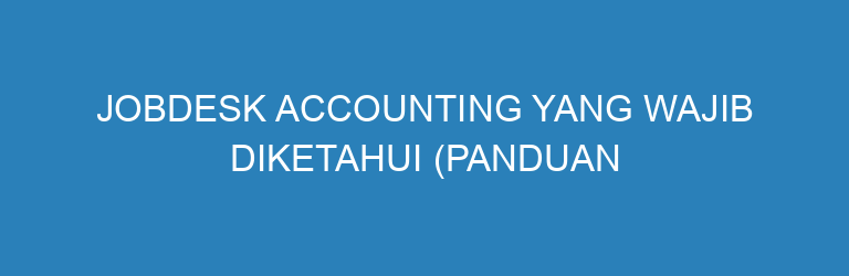Jobdesk Accounting yang Wajib Diketahui (Panduan Lengkap 2025)