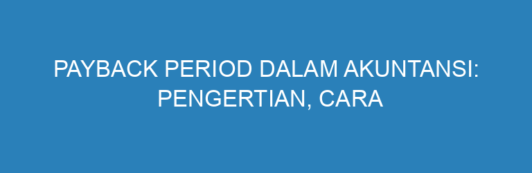 Payback Period dalam Akuntansi: Pengertian, Cara Hitung, dan Contoh Sederhana
