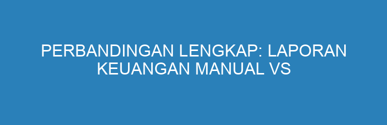Perbandingan Lengkap: Laporan Keuangan Manual vs Digital, Mana yang Lebih Efisien?