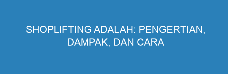 Shoplifting Adalah: Pengertian, Dampak, dan Cara Efektif Mencegahnya di Toko