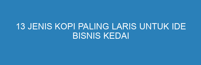 13 Jenis Kopi Paling Laris untuk Ide Bisnis Kedai Kopi Kekinian