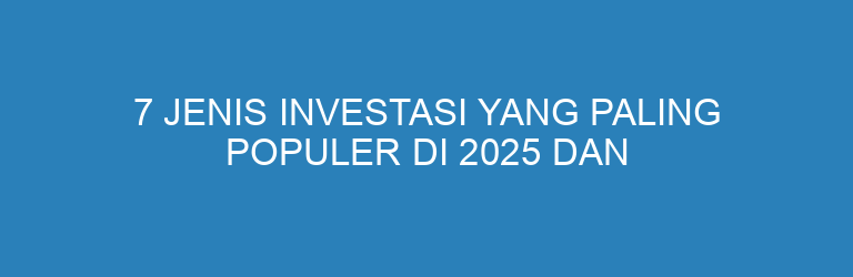 7 Jenis Investasi yang Paling Populer di 2025 dan Cara Memilih yang Tepat