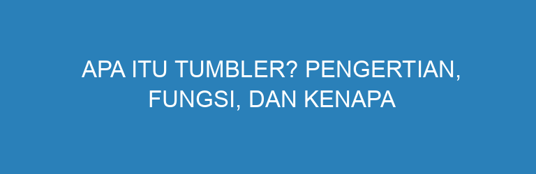 Apa Itu Tumbler? Pengertian, Fungsi, dan Kenapa Banyak Orang Memakainya