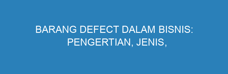 Barang Defect dalam Bisnis: Pengertian, Jenis, Dampak, dan Cara Mengatasinya