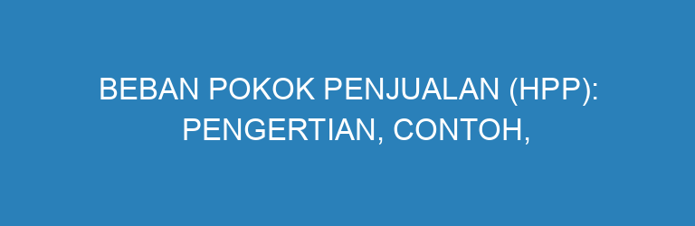 Beban Pokok Penjualan (HPP): Pengertian, Contoh, dan Cara Menghitungnya
