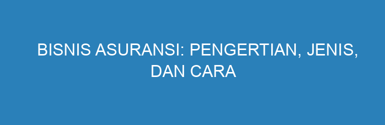 Bisnis Asuransi: Pengertian, Jenis, dan Cara Memilih yang Tepat untuk Anda