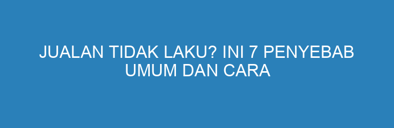 Jualan Tidak Laku? Ini 7 Penyebab Umum dan Cara Mengatasinya
