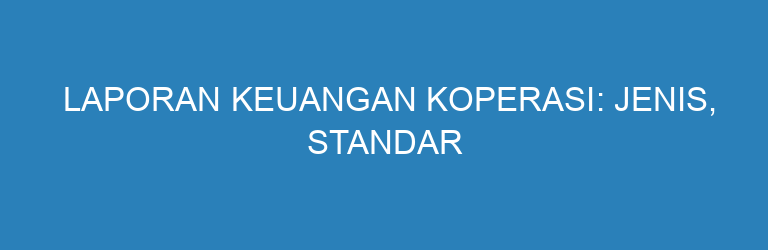 Laporan Keuangan Koperasi: Jenis, Standar Penyusunan, dan Contoh Terlengkap