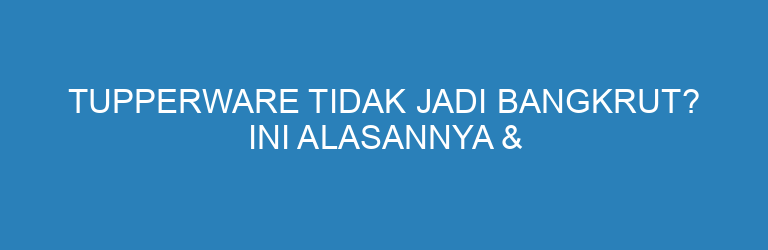 Tupperware Tidak Jadi Bangkrut? Ini Alasannya & Fakta Terbarunya