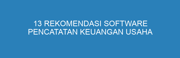 13 Rekomendasi Software Pencatatan Keuangan Usaha Terbaik untuk UMKM & Bisnis