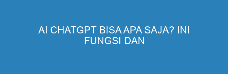 AI ChatGPT Bisa Apa Saja? Ini Fungsi dan Manfaatnya untuk Bisnis & Sehari-hari