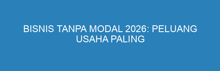 Bisnis Tanpa Modal 2026: Peluang Usaha Paling Realistis di Era Digital