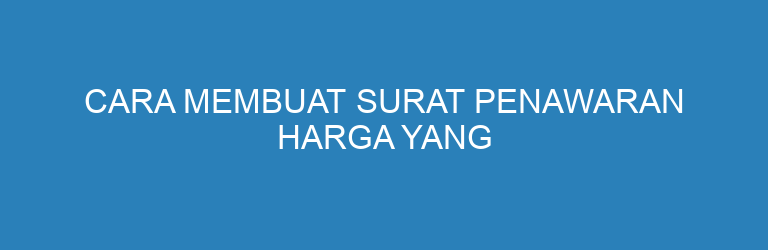 Cara Membuat Surat Penawaran Harga yang Profesional (+ Contoh Lengkap)