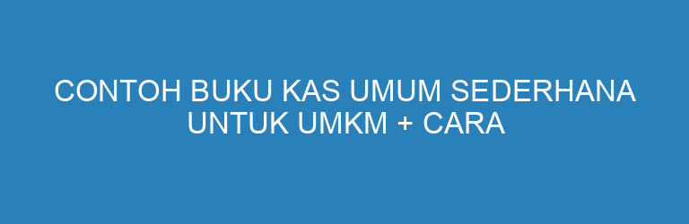 Contoh Buku Kas Umum Sederhana untuk UMKM + Cara Mengisinya