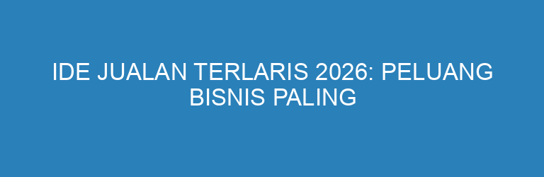 Ide Jualan Terlaris 2026: Peluang Bisnis Paling Menjanjikan untuk Pemula & UMKM