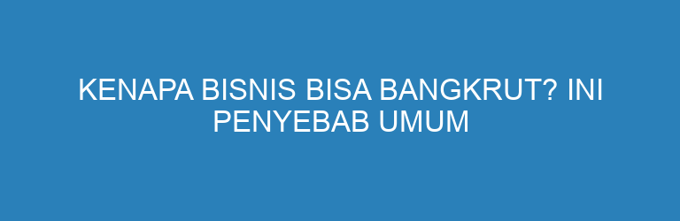 Kenapa Bisnis Bisa Bangkrut? Ini Penyebab Umum yang Sering Terjadi